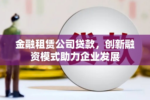 无锡金融租赁公司贷款，创新融资模式助力企业发展