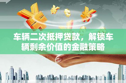 无锡车辆二次抵押贷款，解锁车辆剩余价值的金融策略