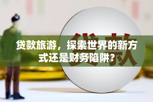 无锡贷款旅游，探索世界的新方式还是财务陷阱？